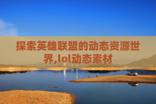 探索英雄联盟的动态资源世界,lol动态素材