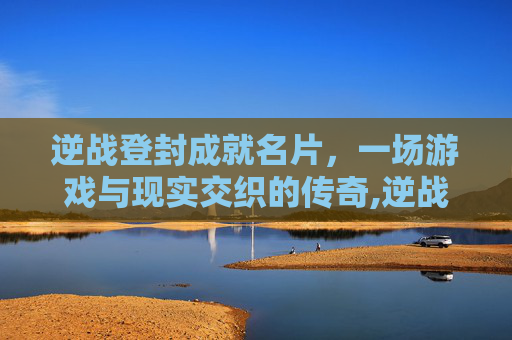 逆战登封成就名片，一场游戏与现实交织的传奇,逆战登封名片获得条件