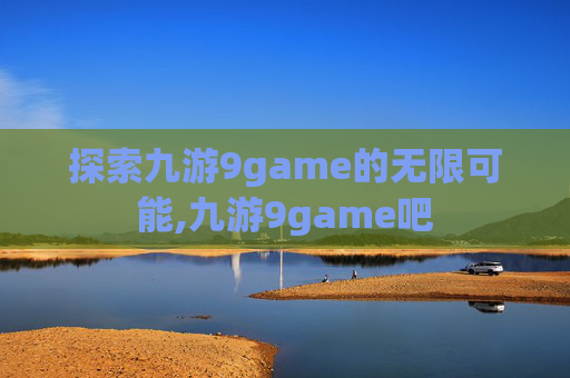 探索九游9game的无限可能,九游9game吧