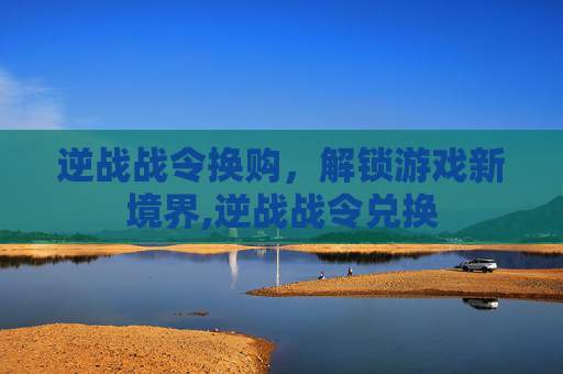 逆战战令换购，解锁游戏新境界,逆战战令兑换