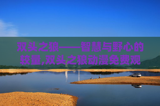 双头之狼——智慧与野心的较量,双头之狼动漫免费观看