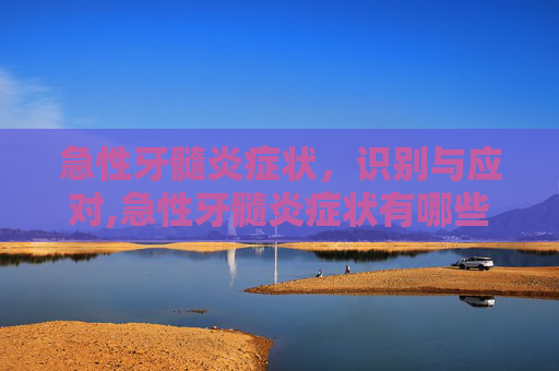 急性牙髓炎症状，识别与应对,急性牙髓炎症状有哪些