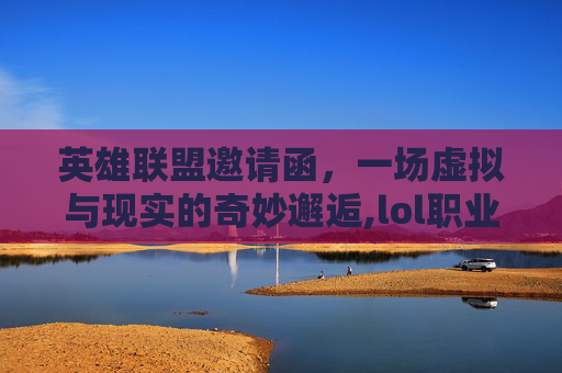 英雄联盟邀请函，一场虚拟与现实的奇妙邂逅,lol职业邀请函