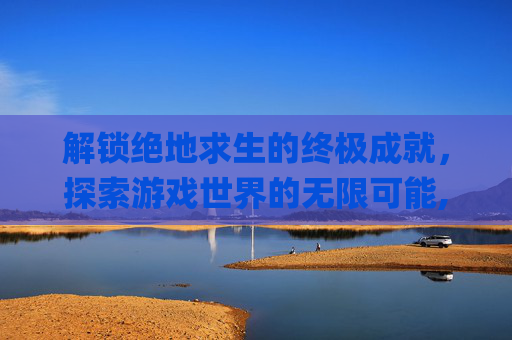 解锁绝地求生的终极成就，探索游戏世界的无限可能,pubg成就系统攻略