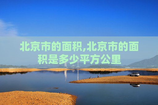 北京市的面积,北京市的面积是多少平方公里