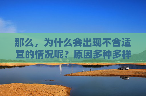 那么，为什么会出现不合适宜的情况呢？原因多种多样，但归根结底，主要有以下几点，,不合适宜的意思是什么呢
