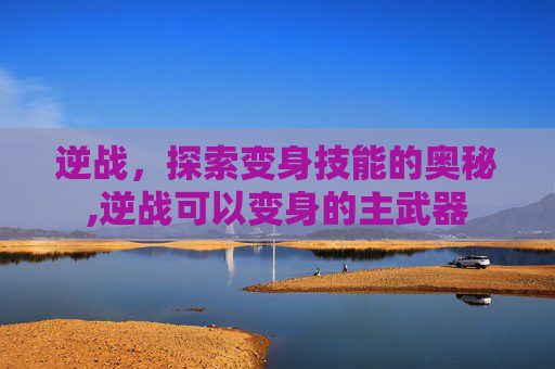 逆战，探索变身技能的奥秘,逆战可以变身的主武器