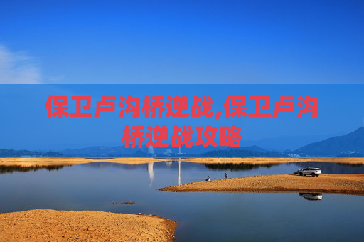 保卫卢沟桥逆战,保卫卢沟桥逆战攻略