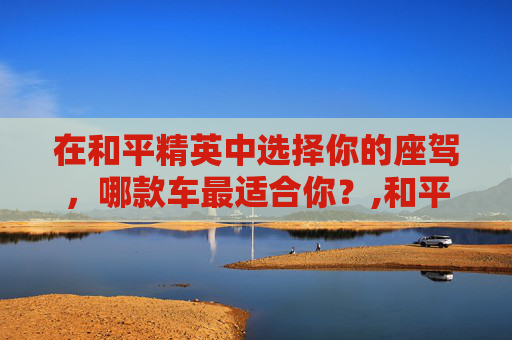 在和平精英中选择你的座驾，哪款车最适合你？,和平精英买车值不值