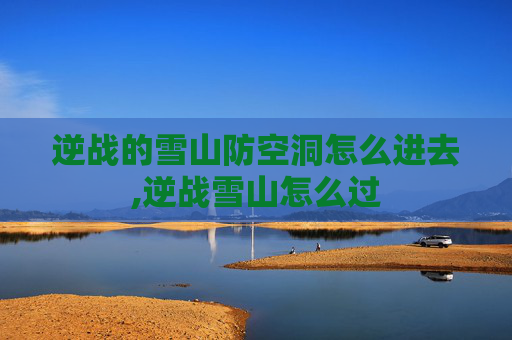 逆战的雪山防空洞怎么进去,逆战雪山怎么过
