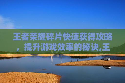 王者荣耀碎片快速获得攻略，提升游戏效率的秘诀,王者荣耀碎片快速获得方法