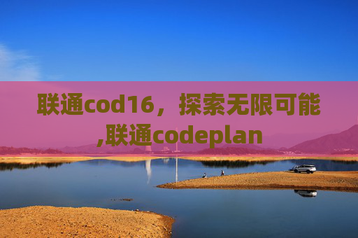 联通cod16，探索无限可能,联通codeplan