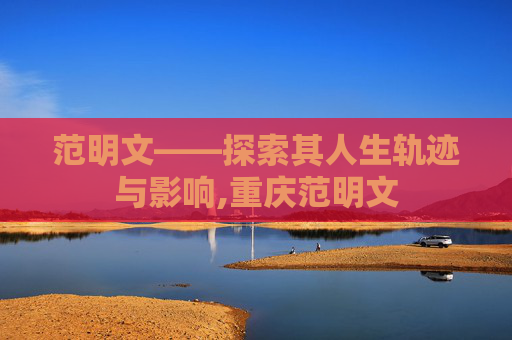 范明文——探索其人生轨迹与影响,重庆范明文