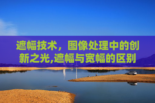 遮幅技术，图像处理中的创新之光,遮幅与宽幅的区别