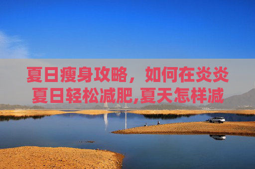 夏日瘦身攻略，如何在炎炎夏日轻松减肥,夏天怎样减肥快又有效