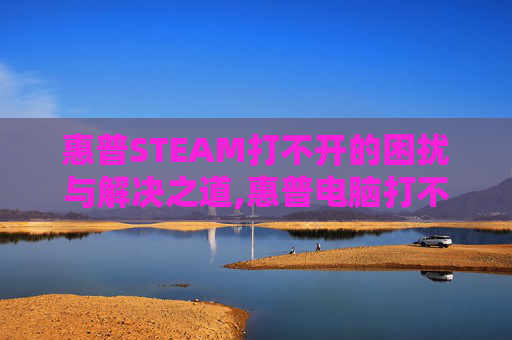 惠普STEAM打不开的困扰与解决之道,惠普电脑打不开steam