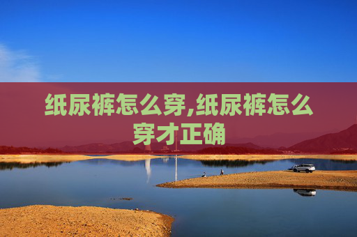 纸尿裤怎么穿,纸尿裤怎么穿才正确