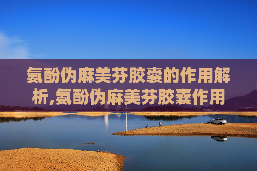 氨酚伪麻美芬胶囊的作用解析,氨酚伪麻美芬胶囊作用一次吃几粒