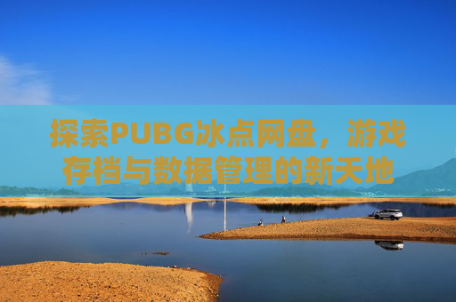 探索PUBG冰点网盘，游戏存档与数据管理的新天地