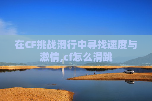 在CF挑战滑行中寻找速度与激情,cf怎么滑跳
