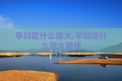 孕妇吃什么降火,孕妇吃什么降火最快