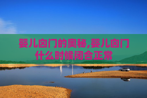 婴儿囟门的奥秘,婴儿囟门什么时候闭合正常