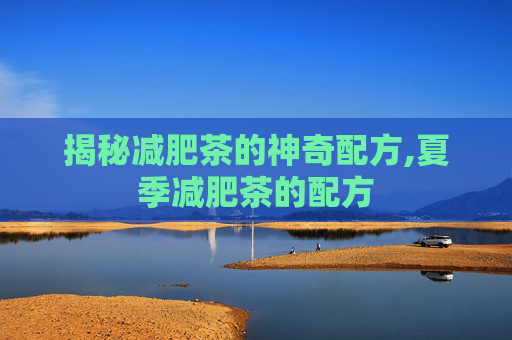 揭秘减肥茶的神奇配方,夏季减肥茶的配方