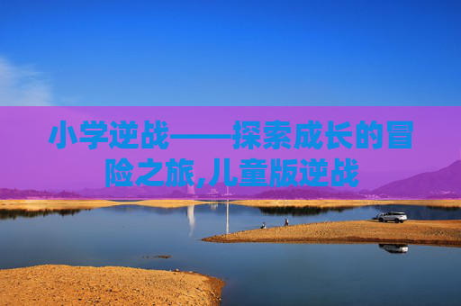 小学逆战——探索成长的冒险之旅,儿童版逆战