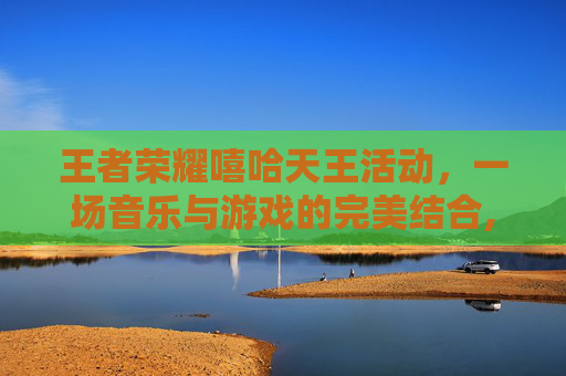 王者荣耀嘻哈天王活动，一场音乐与游戏的完美结合,2020王者嘻哈天王活动