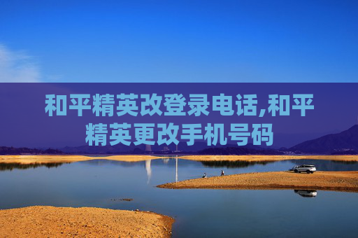 和平精英改登录电话,和平精英更改手机号码