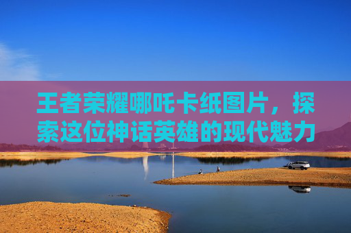 王者荣耀哪吒卡纸图片，探索这位神话英雄的现代魅力,王者荣耀 哪吒图片