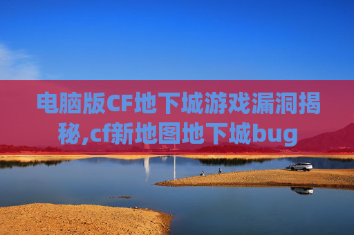 电脑版CF地下城游戏漏洞揭秘,cf新地图地下城bug