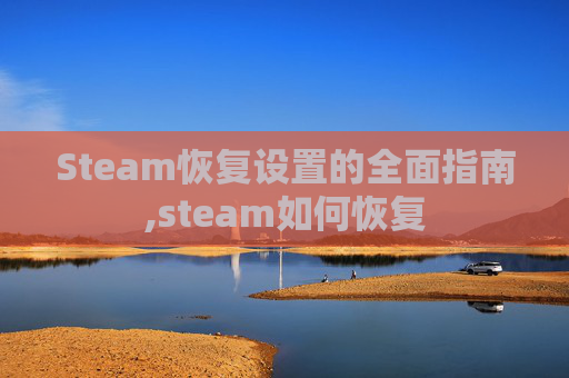 Steam恢复设置的全面指南,steam如何恢复