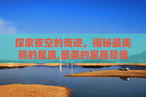 探索夜空的奇迹，揭秘最美丽的星座,最美的星座是谁