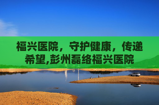 福兴医院，守护健康，传递希望,彭州磊络福兴医院