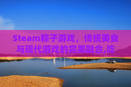 Steam粽子游戏，传统美食与现代游戏的完美融合,吃粽子的游戏