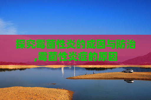 探究霉菌性炎的成因与防治,霉菌性炎症的原因