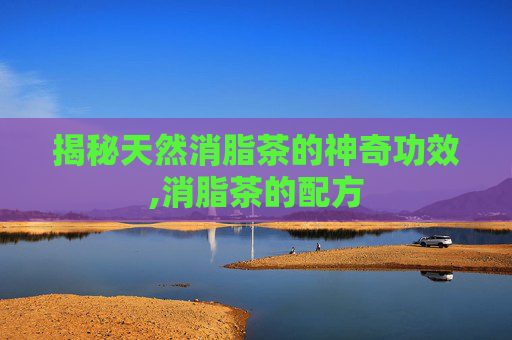 揭秘天然消脂茶的神奇功效,消脂茶的配方