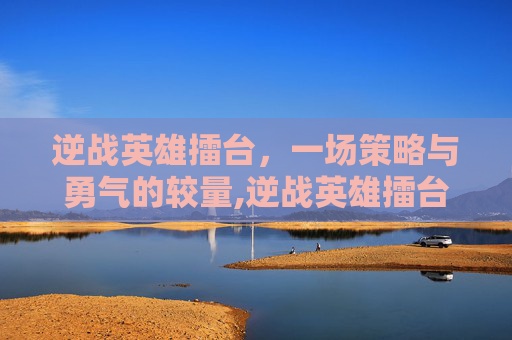 逆战英雄擂台，一场策略与勇气的较量,逆战英雄擂台怎么打