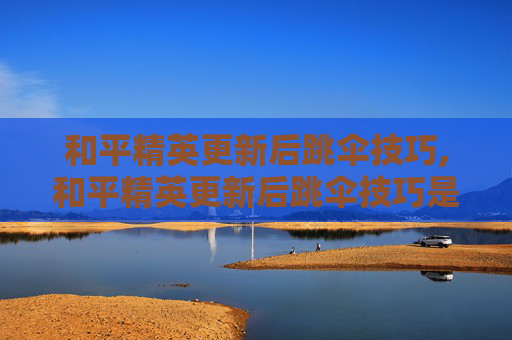 和平精英更新后跳伞技巧,和平精英更新后跳伞技巧是什么