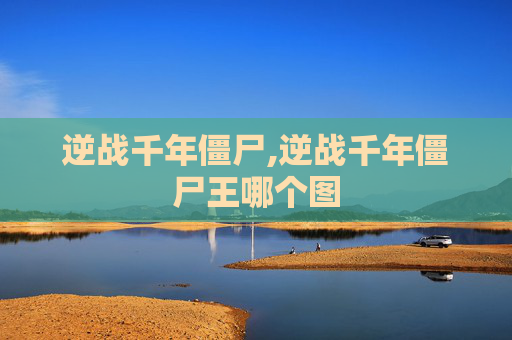 逆战千年僵尸,逆战千年僵尸王哪个图