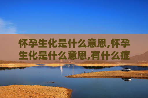 怀孕生化是什么意思,怀孕生化是什么意思,有什么症状