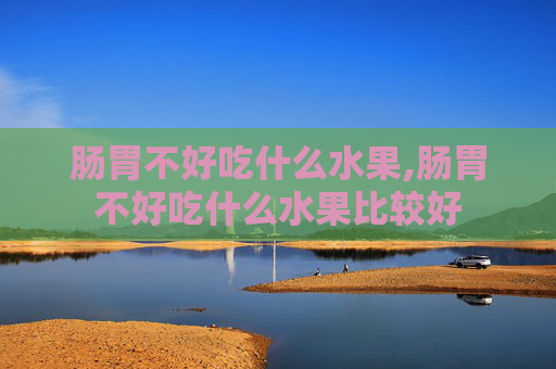 肠胃不好吃什么水果,肠胃不好吃什么水果比较好
