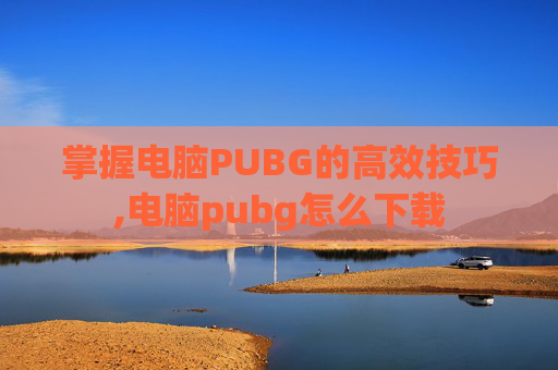 掌握电脑PUBG的高效技巧,电脑pubg怎么下载