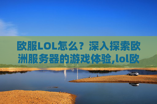 欧服LOL怎么？深入探索欧洲服务器的游戏体验,lol欧服怎么ob