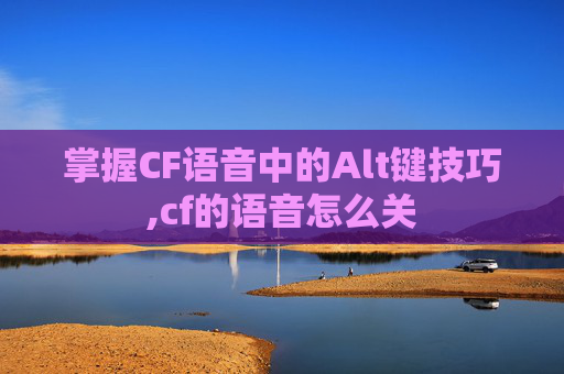 掌握CF语音中的Alt键技巧,cf的语音怎么关