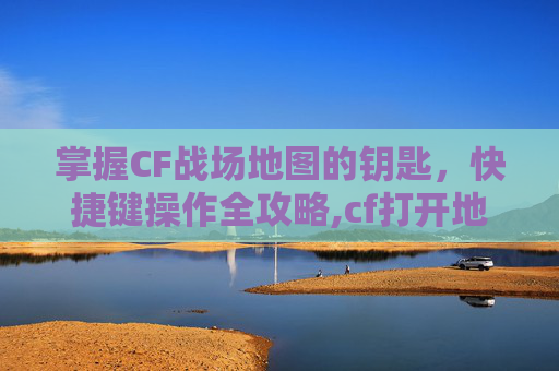 掌握CF战场地图的钥匙，快捷键操作全攻略,cf打开地图是哪个键