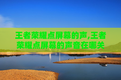 王者荣耀点屏幕的声,王者荣耀点屏幕的声音在哪关