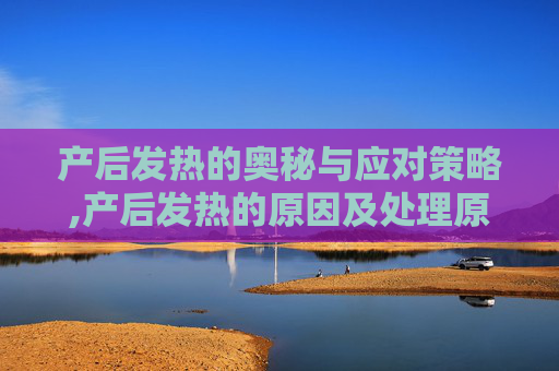 产后发热的奥秘与应对策略,产后发热的原因及处理原则