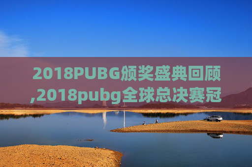 2018PUBG颁奖盛典回顾,2018pubg全球总决赛冠军 2018PUBG颁奖盛典回顾,2018pubg全球总决赛冠军